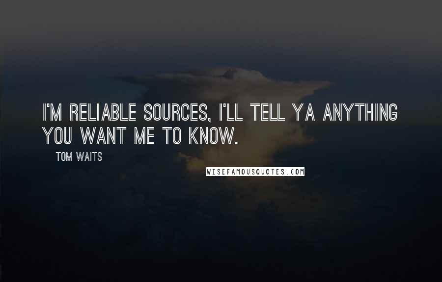 Tom Waits Quotes: I'm reliable sources, I'll tell ya anything you want me to know.