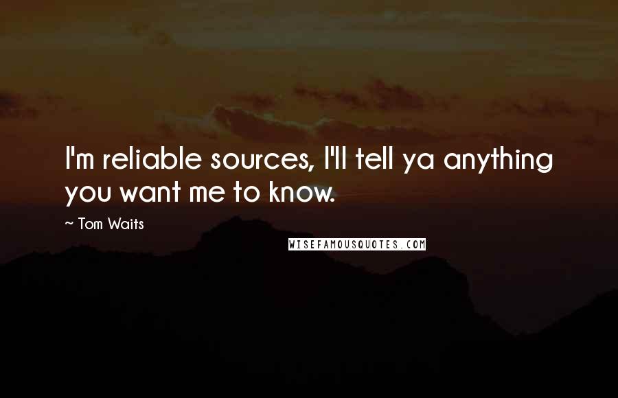 Tom Waits Quotes: I'm reliable sources, I'll tell ya anything you want me to know.