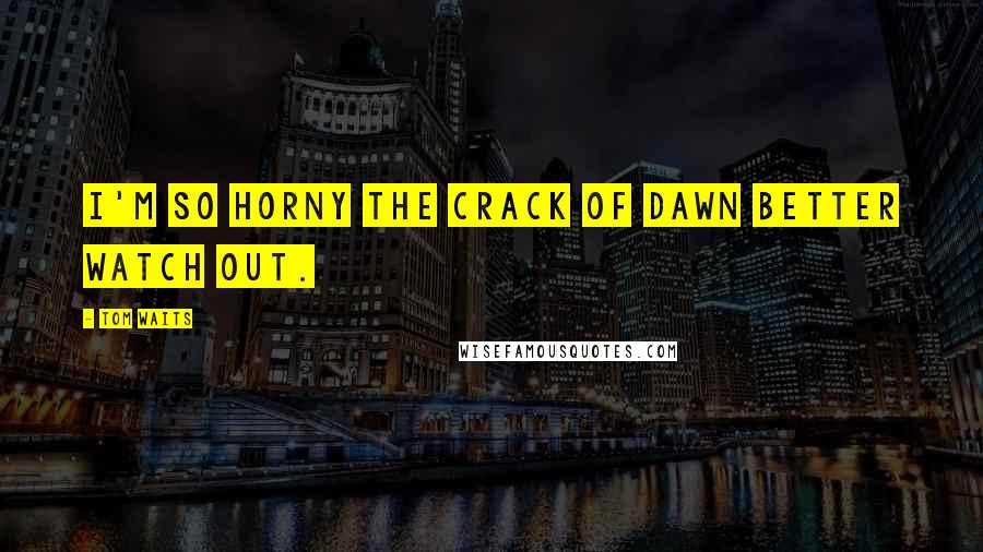 Tom Waits Quotes: I'm so horny the crack of dawn better watch out.
