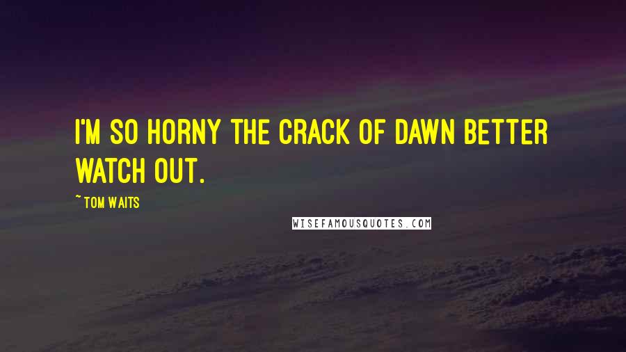 Tom Waits Quotes: I'm so horny the crack of dawn better watch out.
