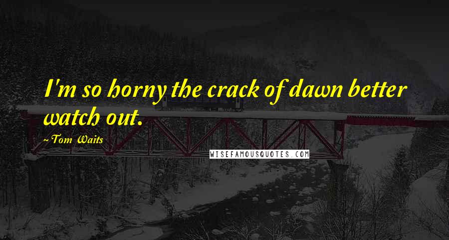 Tom Waits Quotes: I'm so horny the crack of dawn better watch out.
