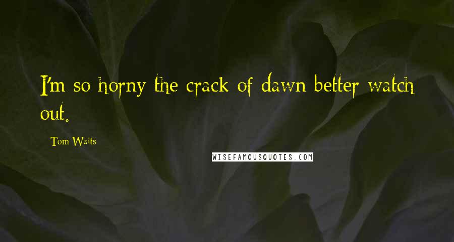 Tom Waits Quotes: I'm so horny the crack of dawn better watch out.
