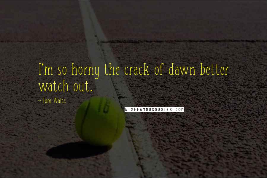 Tom Waits Quotes: I'm so horny the crack of dawn better watch out.