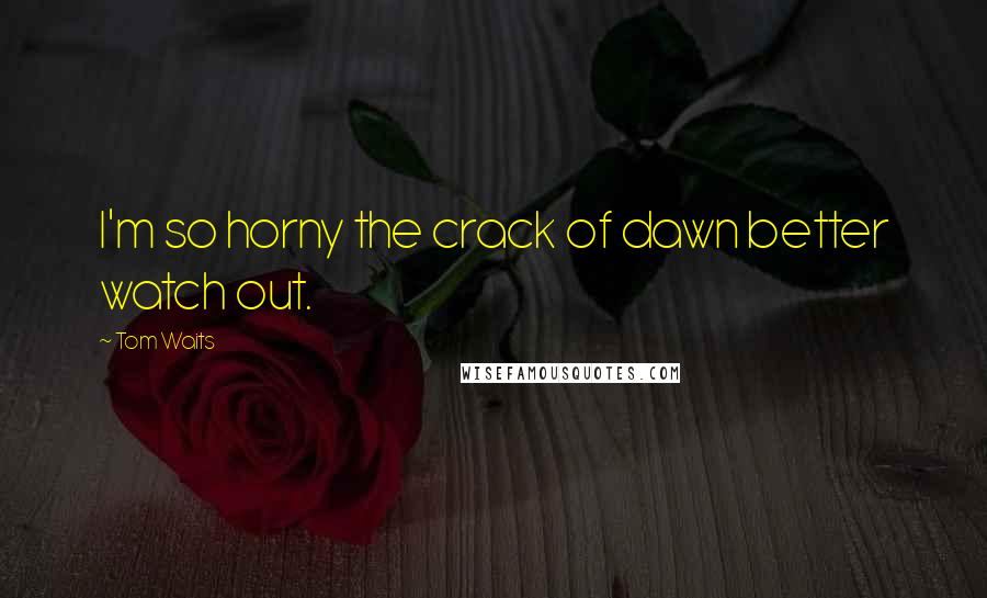 Tom Waits Quotes: I'm so horny the crack of dawn better watch out.