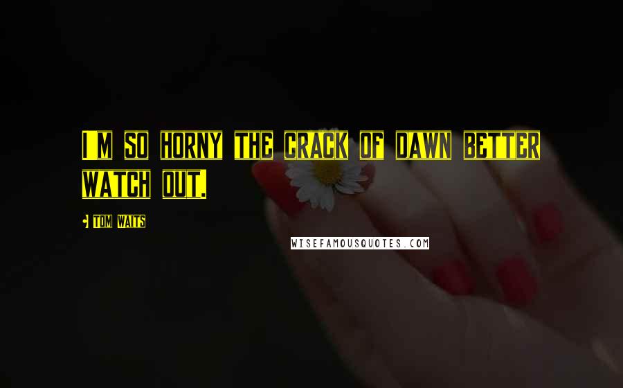 Tom Waits Quotes: I'm so horny the crack of dawn better watch out.