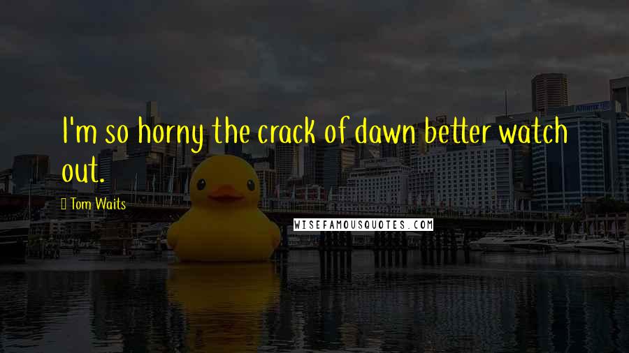 Tom Waits Quotes: I'm so horny the crack of dawn better watch out.