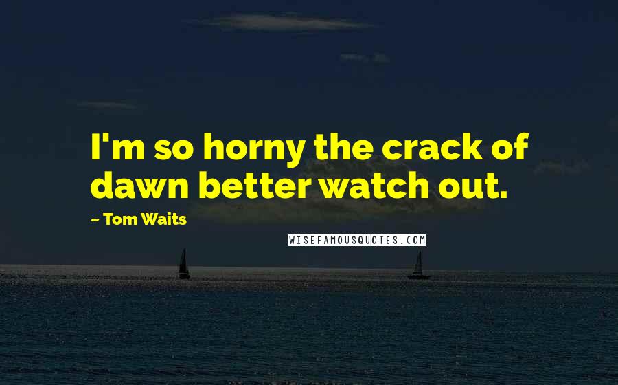 Tom Waits Quotes: I'm so horny the crack of dawn better watch out.