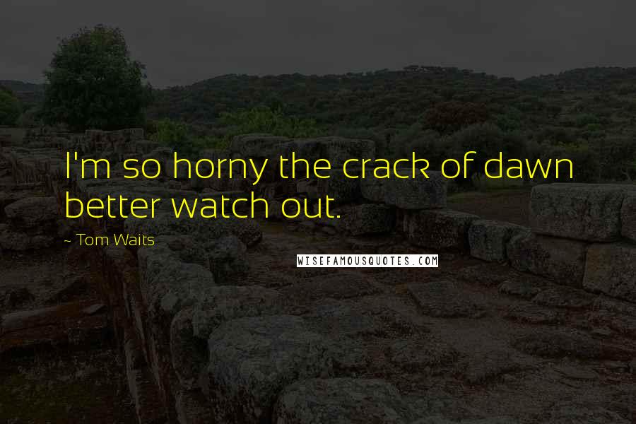 Tom Waits Quotes: I'm so horny the crack of dawn better watch out.