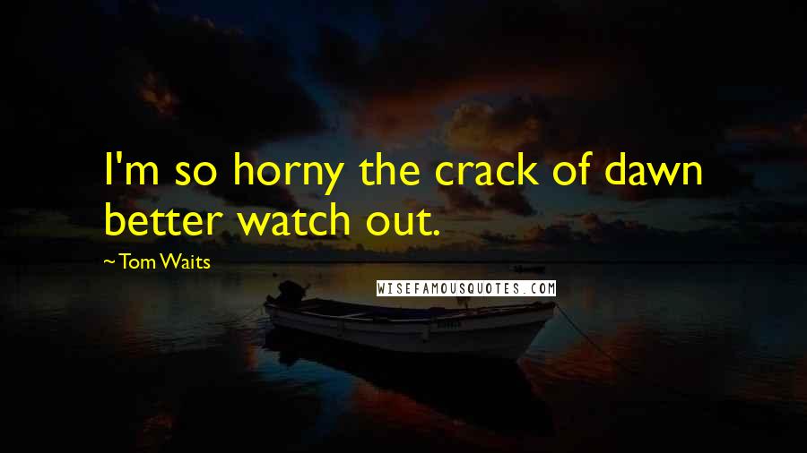 Tom Waits Quotes: I'm so horny the crack of dawn better watch out.