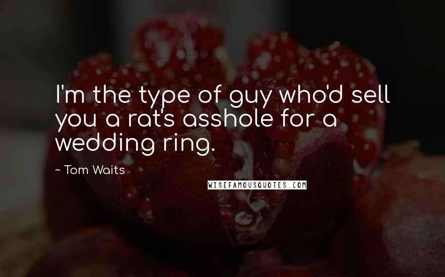 Tom Waits Quotes: I'm the type of guy who'd sell you a rat's asshole for a wedding ring.
