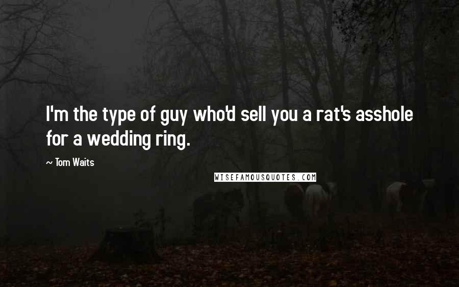 Tom Waits Quotes: I'm the type of guy who'd sell you a rat's asshole for a wedding ring.