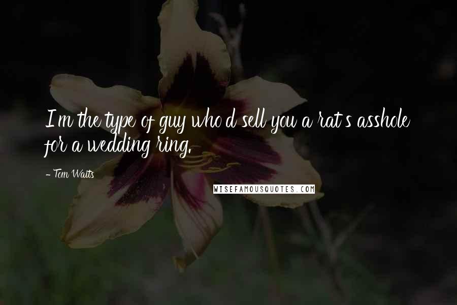 Tom Waits Quotes: I'm the type of guy who'd sell you a rat's asshole for a wedding ring.