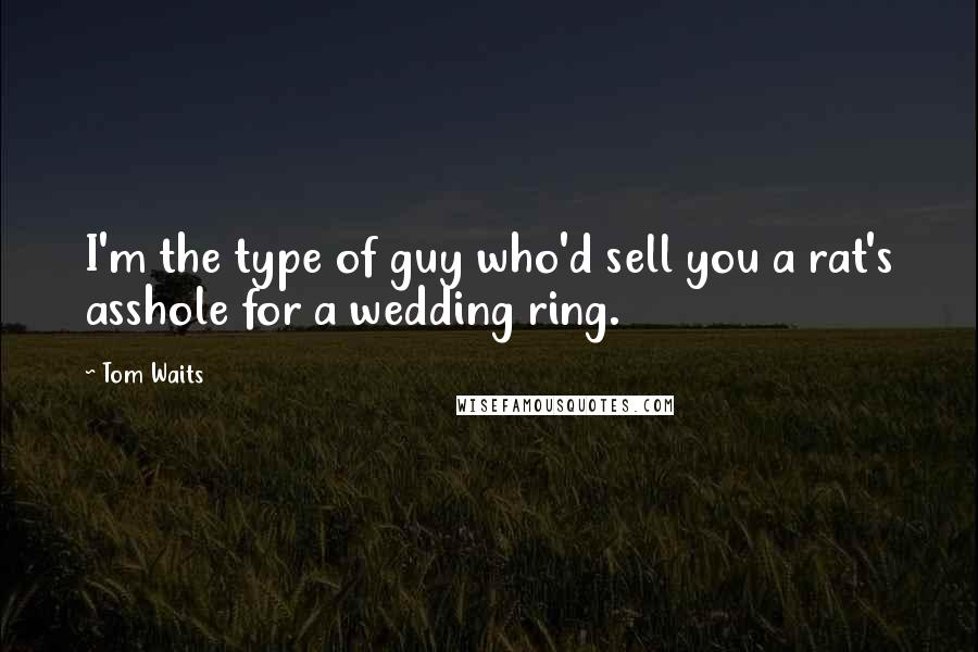 Tom Waits Quotes: I'm the type of guy who'd sell you a rat's asshole for a wedding ring.