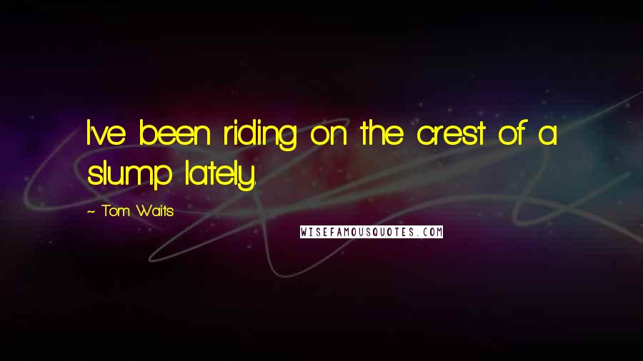 Tom Waits Quotes: I've been riding on the crest of a slump lately.