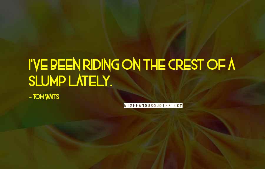 Tom Waits Quotes: I've been riding on the crest of a slump lately.