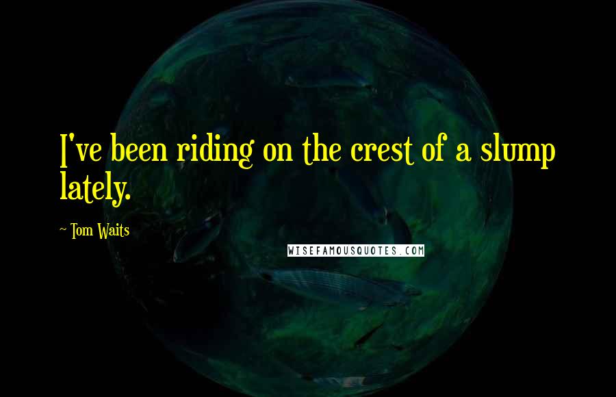 Tom Waits Quotes: I've been riding on the crest of a slump lately.