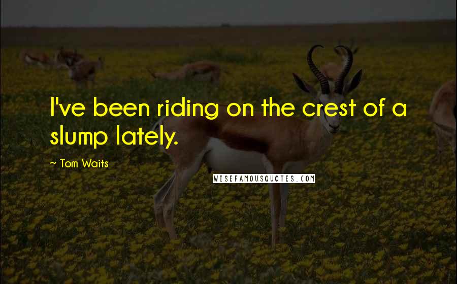 Tom Waits Quotes: I've been riding on the crest of a slump lately.