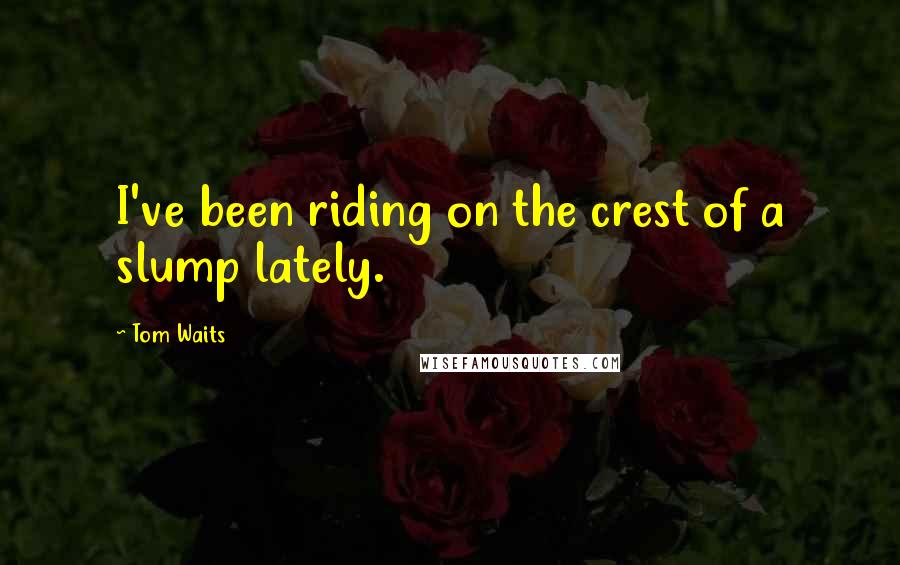 Tom Waits Quotes: I've been riding on the crest of a slump lately.