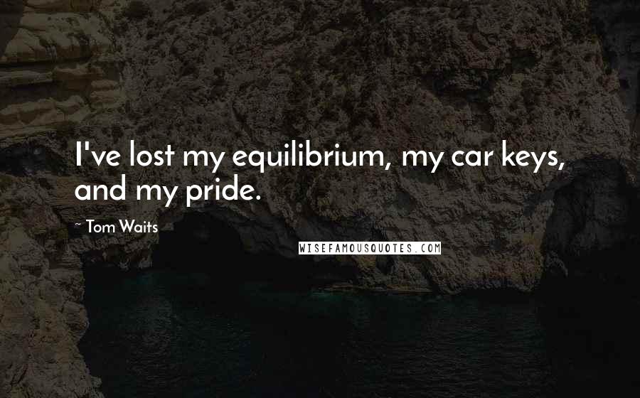 Tom Waits Quotes: I've lost my equilibrium, my car keys, and my pride.