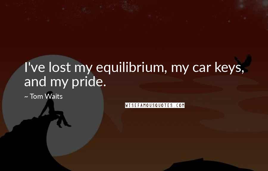 Tom Waits Quotes: I've lost my equilibrium, my car keys, and my pride.