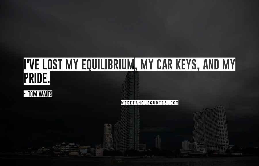 Tom Waits Quotes: I've lost my equilibrium, my car keys, and my pride.