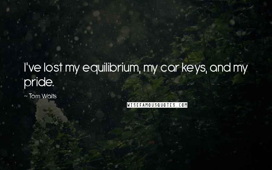 Tom Waits Quotes: I've lost my equilibrium, my car keys, and my pride.