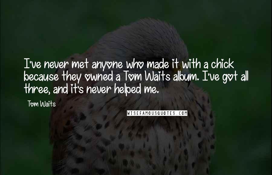 Tom Waits Quotes: I've never met anyone who made it with a chick because they owned a Tom Waits album. I've got all three, and it's never helped me.