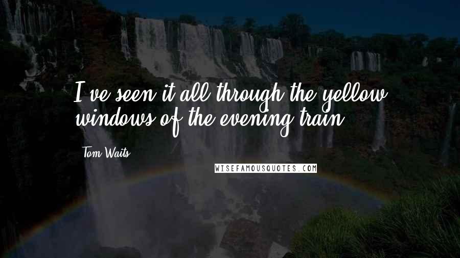 Tom Waits Quotes: I've seen it all through the yellow windows of the evening train ...