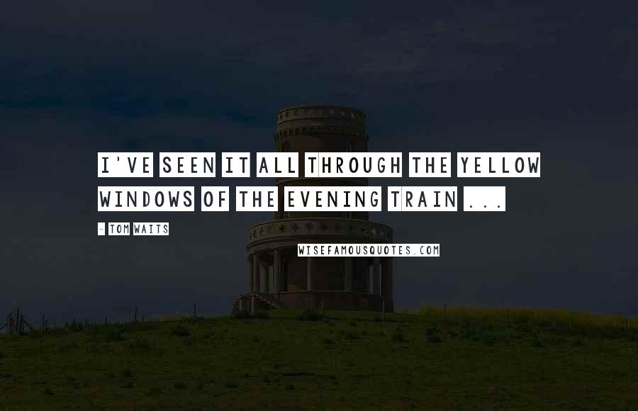 Tom Waits Quotes: I've seen it all through the yellow windows of the evening train ...