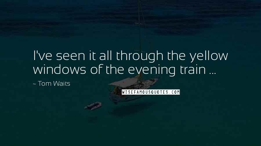 Tom Waits Quotes: I've seen it all through the yellow windows of the evening train ...
