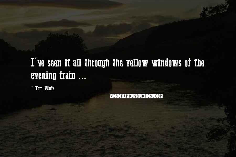 Tom Waits Quotes: I've seen it all through the yellow windows of the evening train ...