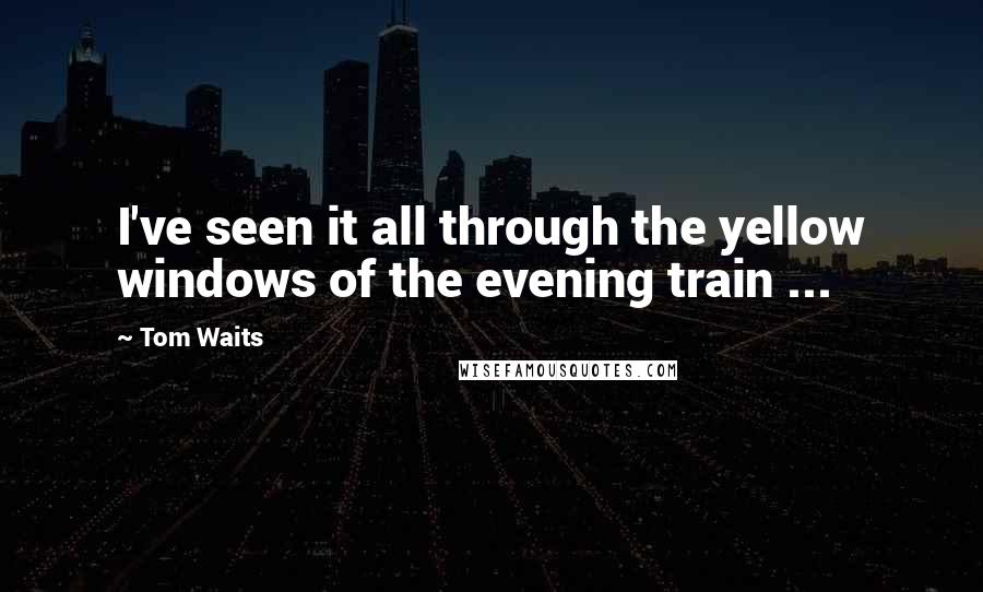 Tom Waits Quotes: I've seen it all through the yellow windows of the evening train ...