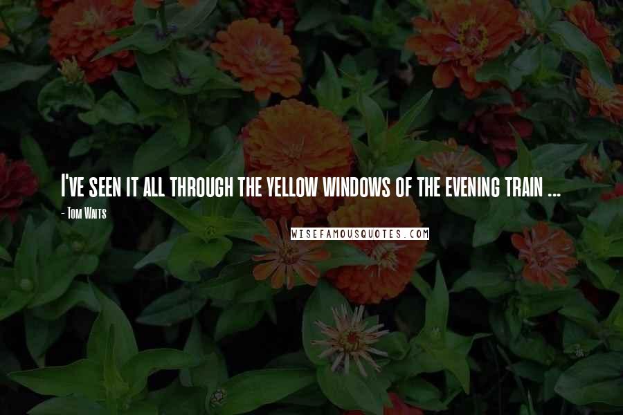 Tom Waits Quotes: I've seen it all through the yellow windows of the evening train ...