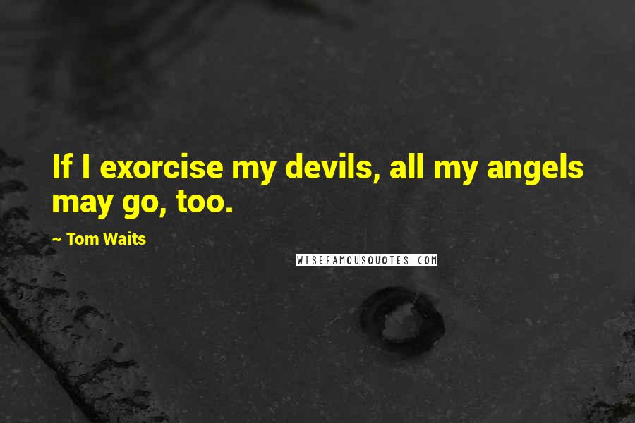 Tom Waits Quotes: If I exorcise my devils, all my angels may go, too.