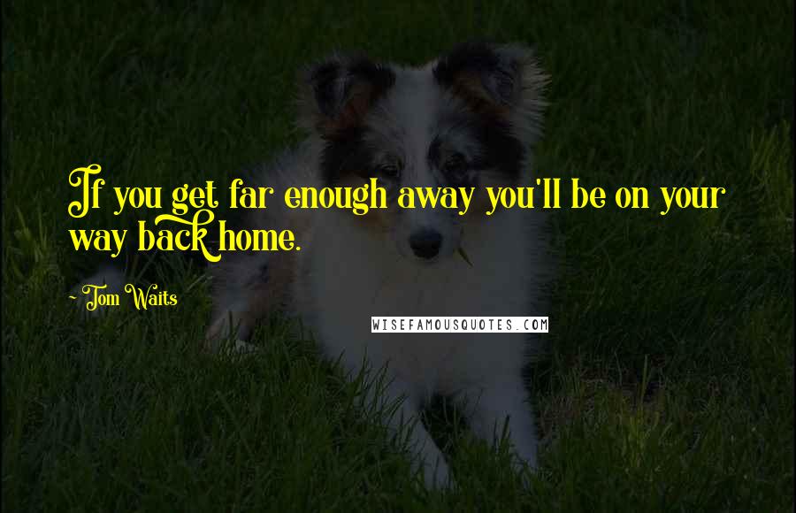Tom Waits Quotes: If you get far enough away you'll be on your way back home.