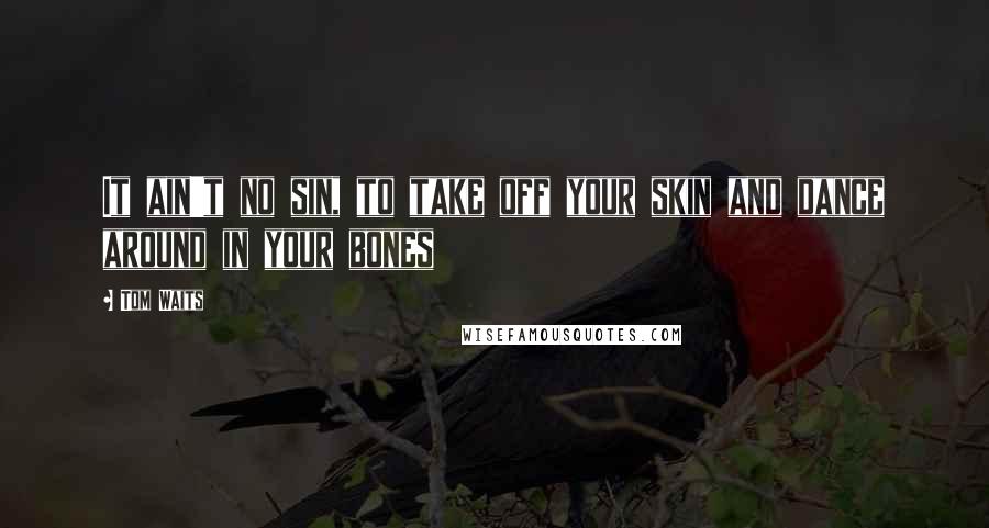 Tom Waits Quotes: It ain't no sin, to take off your skin and dance around in your bones