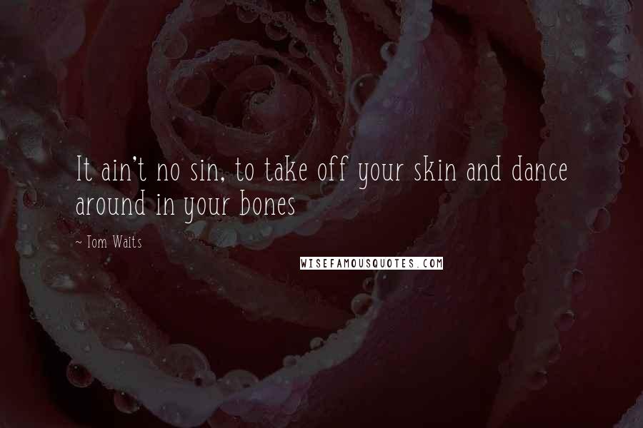 Tom Waits Quotes: It ain't no sin, to take off your skin and dance around in your bones