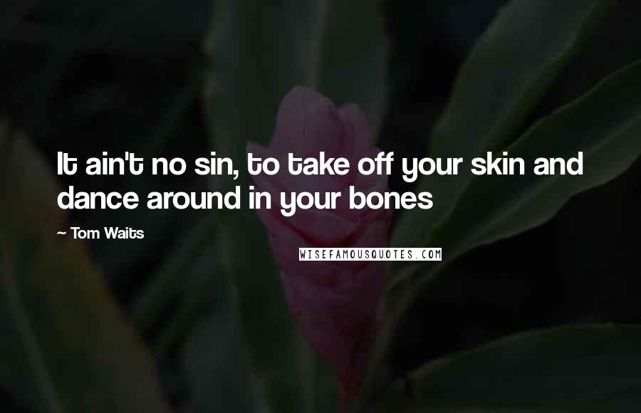 Tom Waits Quotes: It ain't no sin, to take off your skin and dance around in your bones