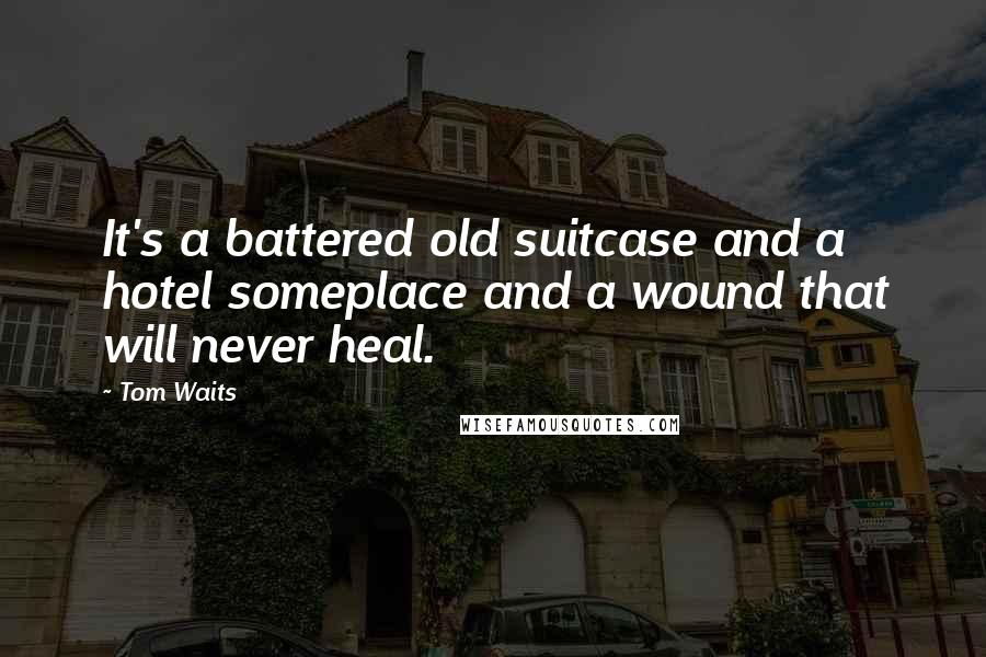 Tom Waits Quotes: It's a battered old suitcase and a hotel someplace and a wound that will never heal.