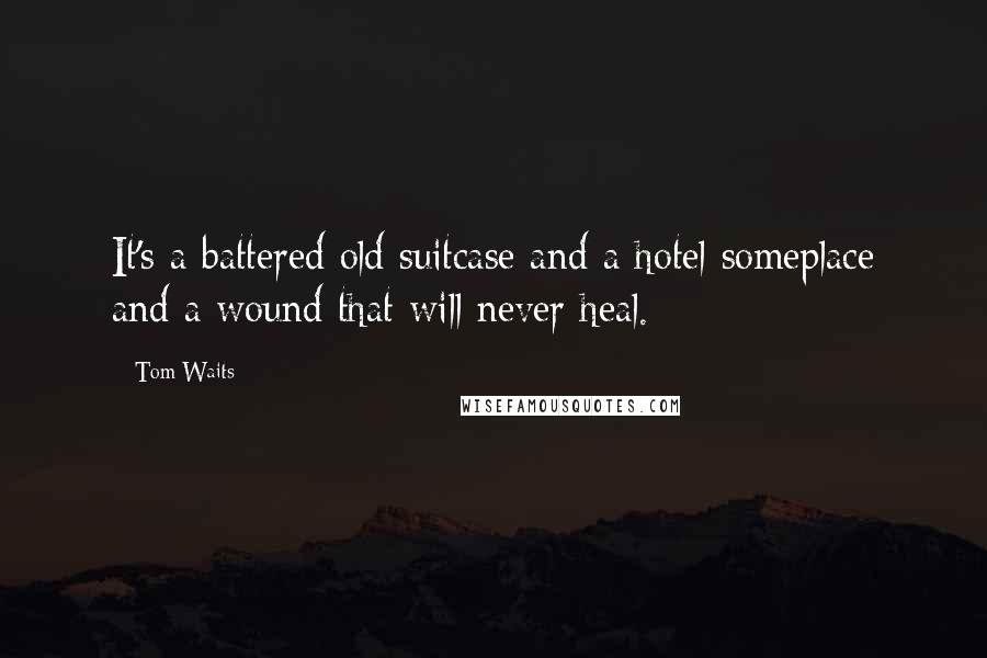 Tom Waits Quotes: It's a battered old suitcase and a hotel someplace and a wound that will never heal.