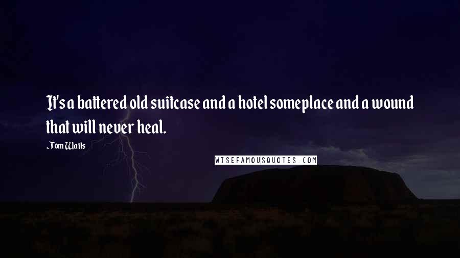 Tom Waits Quotes: It's a battered old suitcase and a hotel someplace and a wound that will never heal.