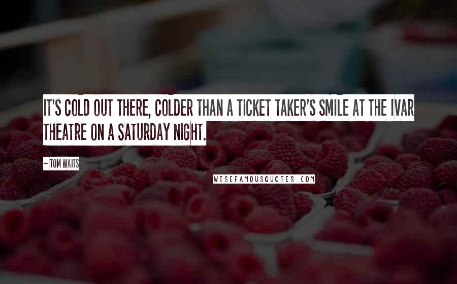 Tom Waits Quotes: It's cold out there, colder than a ticket taker's smile at the Ivar Theatre on a Saturday night.