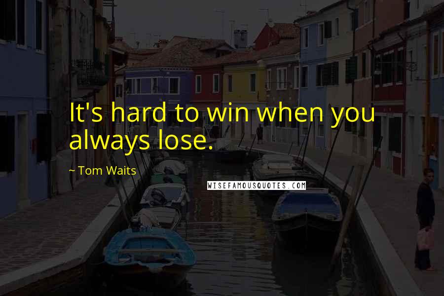 Tom Waits Quotes: It's hard to win when you always lose.