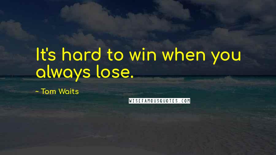 Tom Waits Quotes: It's hard to win when you always lose.