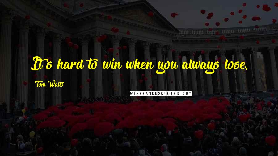 Tom Waits Quotes: It's hard to win when you always lose.