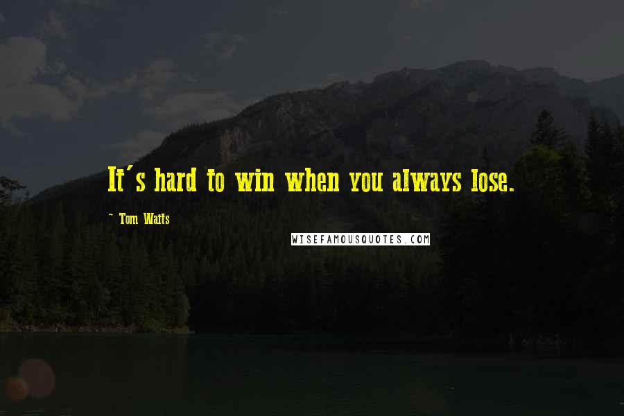 Tom Waits Quotes: It's hard to win when you always lose.