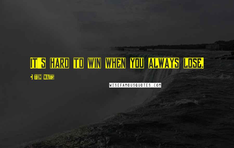 Tom Waits Quotes: It's hard to win when you always lose.