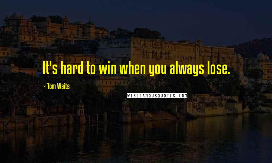 Tom Waits Quotes: It's hard to win when you always lose.