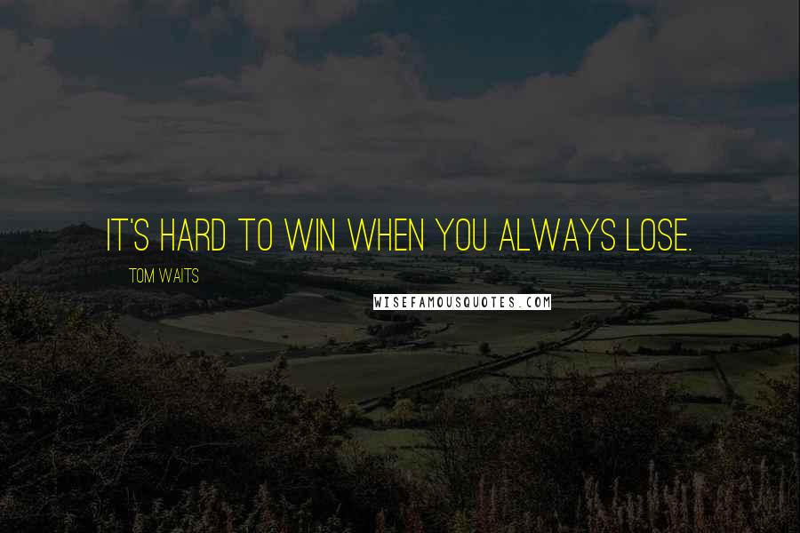 Tom Waits Quotes: It's hard to win when you always lose.