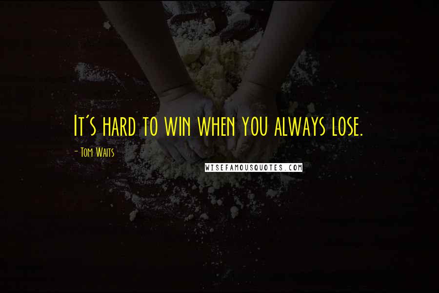 Tom Waits Quotes: It's hard to win when you always lose.